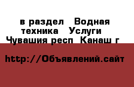  в раздел : Водная техника » Услуги . Чувашия респ.,Канаш г.
